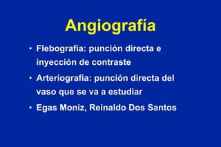 Angiografía Flebografía: punción directa e inyección de contraste Arteriografía: punción directa del vaso que se va a estudiar Egas Moniz, Reinaldo Dos Santos 