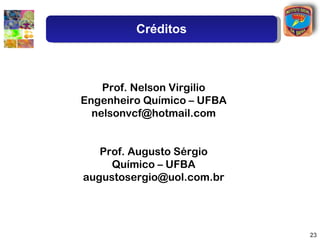 Créditos



    Prof. Nelson Virgilio
Engenheiro Químico – UFBA
  nelsonvcf@hotmail.com


   Prof. Augusto Sérgio
     Químico – UFBA
augustosergio@uol.com.br




                            23
 