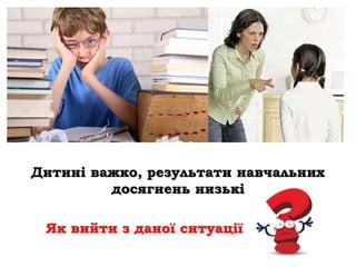 Дитині важко, результати навчальних
досягнень низькі
Як вийти з даної ситуації
 