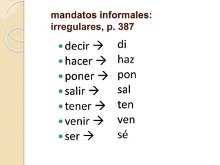 mandatos informales:
irregulares, p. 387
decir 
hacer 
poner 
salir 
tener 
venir 
ser 
di
haz
pon
sal
ten
ven
sé
 