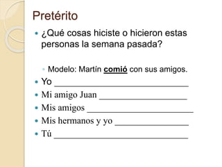 Pretérito
 ¿Qué cosas hiciste o hicieron estas
personas la semana pasada?
◦ Modelo: Martín comió con sus amigos.
 Yo _____________________________
 Mi amigo Juan ___________________
 Mis amigos _______________________
 Mis hermanos y yo ________________
 Tú _____________________________
 