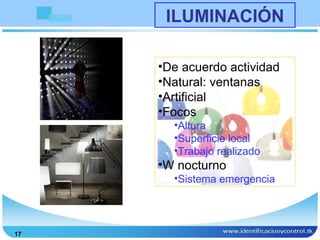 ILUMINACIÓN

     •De acuerdo actividad
     •Natural: ventanas
     •Artificial
     •Focos
       •Altura
       •Superficie local
       •Trabajo realizado
     •W nocturno
       •Sistema emergencia




17
 
