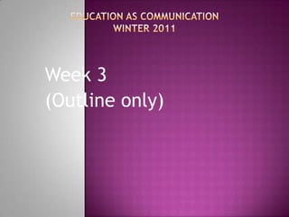 Education as CommunicationWinter 2011 Week 3 (Outline only) 