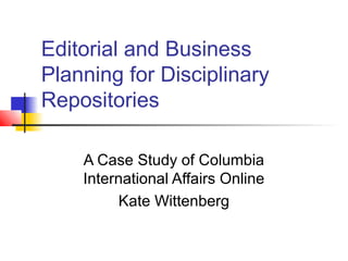 Editorial and Business
Planning for Disciplinary
Repositories

    A Case Study of Columbia
    International Affairs Online
         Kate Wittenberg
 
