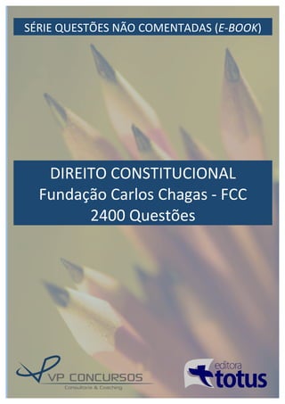 1	
  
SÉRIE	
  QUESTÕES	
  NÃO	
  COMENTADAS	
  (E-­‐BOOK)	
  
DIREITO	
  CONSTITUCIONAL	
  
Fundação	
  Carlos	
  Chagas	
  -­‐	
  FCC	
  
2400	
  Questões	
  
 