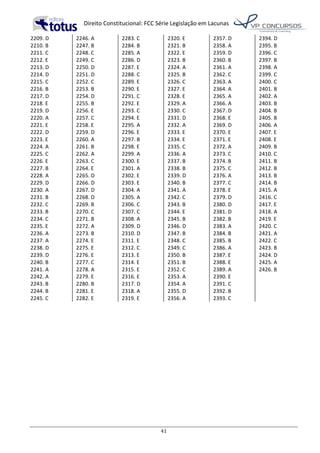   Direito	
  Constitucional:	
  FCC	
  Série	
  Legislação	
  em	
  Lacunas	
  
	
  
41	
  
2209.	
  D	
  
2210.	
  B	
  
2211.	
  C	
  
2212.	
  E	
  
2213.	
  D	
  
2214.	
  D	
  
2215.	
  C	
  
2216.	
  B	
  
2217.	
  D	
  
2218.	
  E	
  
2219.	
  D	
  
2220.	
  A	
  
2221.	
  E	
  
2222.	
  D	
  
2223.	
  E	
  
2224.	
  A	
  
2225.	
  C	
  
2226.	
  E	
  
2227.	
  B	
  
2228.	
  A	
  
2229.	
  D	
  
2230.	
  A	
  
2231.	
  B	
  
2232.	
  C	
  
2233.	
  B	
  
2234.	
  C	
  
2235.	
  E	
  
2236.	
  A	
  
2237.	
  A	
  
2238.	
  D	
  
2239.	
  D	
  
2240.	
  B	
  
2241.	
  A	
  
2242.	
  A	
  
2243.	
  B	
  
2244.	
  B	
  
2245.	
  C	
  
2246.	
  A	
  
2247.	
  B	
  
2248.	
  C	
  
2249.	
  C	
  
2250.	
  D	
  
2251.	
  D	
  
2252.	
  C	
  
2253.	
  B	
  
2254.	
  D	
  
2255.	
  B	
  
2256.	
  E	
  
2257.	
  C	
  
2258.	
  E	
  
2259.	
  D	
  
2260.	
  A	
  
2261.	
  B	
  
2262.	
  A	
  
2263.	
  C	
  
2264.	
  E	
  
2265.	
  D	
  
2266.	
  D	
  
2267.	
  D	
  
2268.	
  D	
  
2269.	
  B	
  
2270.	
  C	
  
2271.	
  B	
  
2272.	
  A	
  
2273.	
  B	
  
2274.	
  E	
  
2275.	
  E	
  
2276.	
  E	
  
2277.	
  C	
  
2278.	
  A	
  
2279.	
  E	
  
2280.	
  B	
  
2281.	
  E	
  
2282.	
  E	
  
2283.	
  C	
  
2284.	
  B	
  
2285.	
  A	
  
2286.	
  D	
  
2287.	
  E	
  
2288.	
  C	
  
2289.	
  E	
  
2290.	
  E	
  
2291.	
  C	
  
2292.	
  E	
  
2293.	
  C	
  
2294.	
  E	
  
2295.	
  A	
  
2296.	
  E	
  
2297.	
  B	
  
2298.	
  E	
  
2299.	
  A	
  
2300.	
  E	
  
2301.	
  A	
  
2302.	
  E	
  
2303.	
  E	
  
2304.	
  A	
  
2305.	
  A	
  
2306.	
  C	
  
2307.	
  C	
  
2308.	
  A	
  
2309.	
  D	
  
2310.	
  D	
  
2311.	
  E	
  
2312.	
  C	
  
2313.	
  E	
  
2314.	
  E	
  
2315.	
  E	
  
2316.	
  E	
  
2317.	
  D	
  
2318.	
  A	
  
2319.	
  E	
  
2320.	
  E	
  
2321.	
  B	
  
2322.	
  E	
  
2323.	
  B	
  
2324.	
  A	
  
2325.	
  B	
  
2326.	
  C	
  
2327.	
  E	
  
2328.	
  E	
  
2329.	
  A	
  
2330.	
  C	
  
2331.	
  D	
  
2332.	
  A	
  
2333.	
  E	
  
2334.	
  E	
  
2335.	
  C	
  
2336.	
  A	
  
2337.	
  B	
  
2338.	
  B	
  
2339.	
  D	
  
2340.	
  B	
  
2341.	
  A	
  
2342.	
  C	
  
2343.	
  B	
  
2344.	
  E	
  
2345.	
  B	
  
2346.	
  D	
  
2347.	
  B	
  
2348.	
  C	
  
2349.	
  C	
  
2350.	
  B	
  
2351.	
  B	
  
2352.	
  C	
  
2353.	
  A	
  
2354.	
  A	
  
2355.	
  D	
  
2356.	
  A	
  
2357.	
  D	
  
2358.	
  A	
  
2359.	
  D	
  
2360.	
  B	
  
2361.	
  A	
  
2362.	
  C	
  
2363.	
  A	
  
2364.	
  A	
  
2365.	
  A	
  
2366.	
  A	
  
2367.	
  D	
  
2368.	
  E	
  
2369.	
  D	
  
2370.	
  E	
  
2371.	
  E	
  
2372.	
  A	
  
2373.	
  C	
  
2374.	
  B	
  
2375.	
  C	
  
2376.	
  A	
  
2377.	
  C	
  
2378.	
  E	
  
2379.	
  D	
  
2380.	
  D	
  
2381.	
  D	
  
2382.	
  B	
  
2383.	
  A	
  
2384.	
  B	
  
2385.	
  B	
  
2386.	
  A	
  
2387.	
  E	
  
2388.	
  E	
  
2389.	
  A	
  
2390.	
  E	
  
2391.	
  C	
  
2392.	
  B	
  
2393.	
  C	
  
2394.	
  D	
  
2395.	
  B	
  
2396.	
  C	
  
2397.	
  B	
  
2398.	
  A	
  
2399.	
  C	
  
2400.	
  C	
  
2401.	
  B	
  
2402.	
  A	
  
2403.	
  B	
  
2404.	
  B	
  
2405.	
  B	
  
2406.	
  A	
  
2407.	
  E	
  
2408.	
  E	
  
2409.	
  B	
  
2410.	
  C	
  
2411.	
  B	
  
2412.	
  B	
  
2413.	
  B	
  
2414.	
  B	
  
2415.	
  A	
  
2416.	
  C	
  
2417.	
  E	
  
2418.	
  A	
  
2419.	
  E	
  
2420.	
  C	
  
2421.	
  A	
  
2422.	
  C	
  
2423.	
  B	
  
2424.	
  D	
  
2425.	
  A	
  
2426.	
  B	
  
	
  
	
  
 
