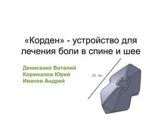 «Корден» - устройство для
лечения боли в спине и шее
Денисенко Виталий
Корюкалов Юрий
Иванов Андрей
 