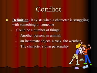 Conflict
 Definition- It exists when a character is struggling
with something or someone
- Could be a number of things:
- Another person, an animal,
- an inanimate object- a rock, the weather
- The character’s own personality
 
