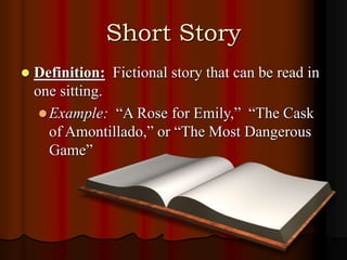 Short Story
 Definition: Fictional story that can be read in
one sitting.
Example: “A Rose for Emily,” “The Cask
of Amontillado,” or “The Most Dangerous
Game”
 