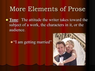 More Elements of Prose
 Tone: The attitude the writer takes toward the
subject of a work, the characters in it, or the
audience.
“I am getting married”
 