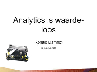 Analytics is waarde-
        loos
      Ronald Damhof
        24 januari 2011
 