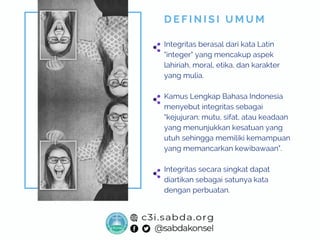 Integritas berasal dari kata Latin
"integer" yang mencakup aspek
lahiriah, moral, etika, dan karakter
yang mulia.
Kamus Lengkap Bahasa Indonesia
menyebut integritas sebagai
"kejujuran; mutu, sifat, atau keadaan
yang menunjukkan kesatuan yang
utuh sehingga memiliki kemampuan
yang memancarkan kewibawaan".
Integritas secara singkat dapat
diartikan sebagai satunya kata
dengan perbuatan.
D E F I N I S I U M U M
 
