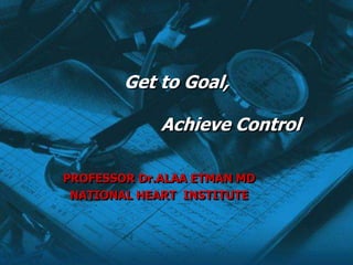 PROFESSOR Dr.ALAA ETMAN MD
NATIONAL HEART INSTITUTE
Get to Goal,
Achieve Control
 