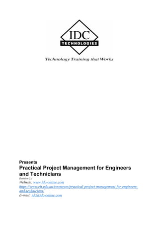 Presents
Practical Project Management for Engineers
and Technicians
Revision 5.1
Website: www.idc-online.com
https://www.eit.edu.au/resources/practical-project-management-for-engineers-
and-technicians/
E-mail: idc@idc-online.com
 