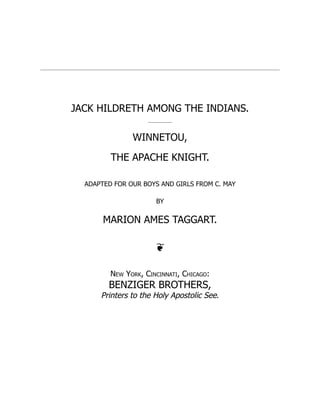 JACK HILDRETH AMONG THE INDIANS.
WINNETOU,
THE APACHE KNIGHT.
ADAPTED FOR OUR BOYS AND GIRLS FROM C. MAY
BY
MARION AMES TAGGART.
❦
New York, Cincinnati, Chicago:
BENZIGER BROTHERS,
Printers to the Holy Apostolic See.
 