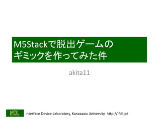 Interface Device Laboratory, Kanazawa University http://ifdl.jp/
M5Stackで脱出ゲームの
ギミックを作ってみた件
akita11
 
