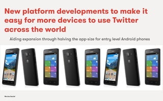We Are SocialWe Are Social
New platform developments to make it
easy for more devices to use Twitter
across the world
Aiding expansion through halving the app-size for entry level Android phones
 
