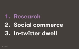 We Are Social
1.  Research
2.  Social commerce
3.  In-twitter dwell
 
