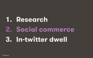 We Are Social
1.  Research
2.  Social commerce
3.  In-twitter dwell
 