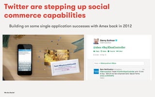 We Are SocialWe Are Social
Twitter are stepping up social
commerce capabilities
Building on some single application successes with Amex back in 2012
 