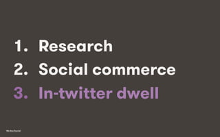 We Are Social
1.  Research
2.  Social commerce
3.  In-twitter dwell
 