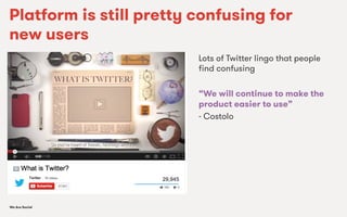 We Are SocialWe Are Social
Platform is still pretty confusing for
new users
Lots of Twitter lingo that people
ﬁnd confusing
“We will continue to make the
product easier to use”
- Costolo
 