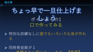 風の章
ポイントその1
口で作ってみる
 特別な訓練なしに誰でもいろいろな音が作れ
る
 同時発音数が１
 