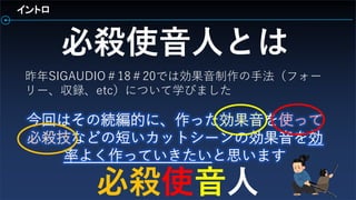 昨年SIGAUDIO＃18＃20では効果音制作の手法（フォー
リー、収録、etc）について学びました
イントロ
必殺使音人とは
必殺使音人
 