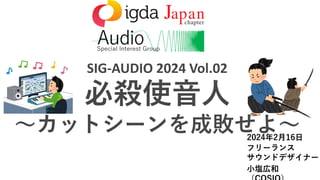 SIG-AUDIO 2024 Vol.02
必殺使音人
～カットシーンを成敗せよ～
フリーランス
サウンドデザイナー
小塩広和
2024年2月16日
 