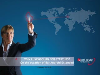WHY LUXEMBOURG FOR STARTUPS?
On the occasion of Bar Android Extended
February 24, 2015
 