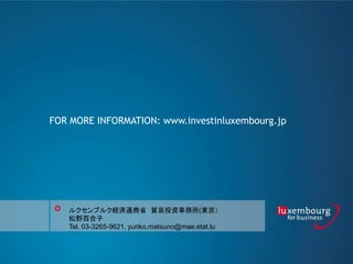 FOR MORE INFORMATION: www.investinluxembourg.jp
륯֥륯Ugͨʡ QͶY(|
Ұٺ
Tel. 03-3265-9621, yuriko.matsuno@mae.etat.lu
 