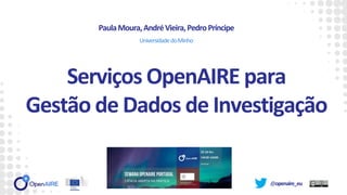 @openaire_eu
PaulaMoura,AndréVieira,PedroPríncipe
Serviços OpenAIRE para
Gestão de Dados de Investigação
UniversidadedoMinho
 