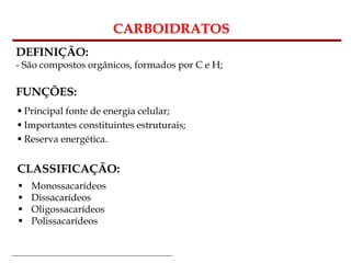 Bioquímica Celular – Prof. Júnior
CARBOIDRATOS
DEFINIÇÃO:
- São compostos orgânicos, formados por C e H;
FUNÇÕES:
 Principal fonte de energia celular;
 Importantes constituintes estruturais;
 Reserva energética.
CLASSIFICAÇÃO:
 Monossacarídeos
 Dissacarídeos
 Oligossacarídeos
 Polissacarídeos
 