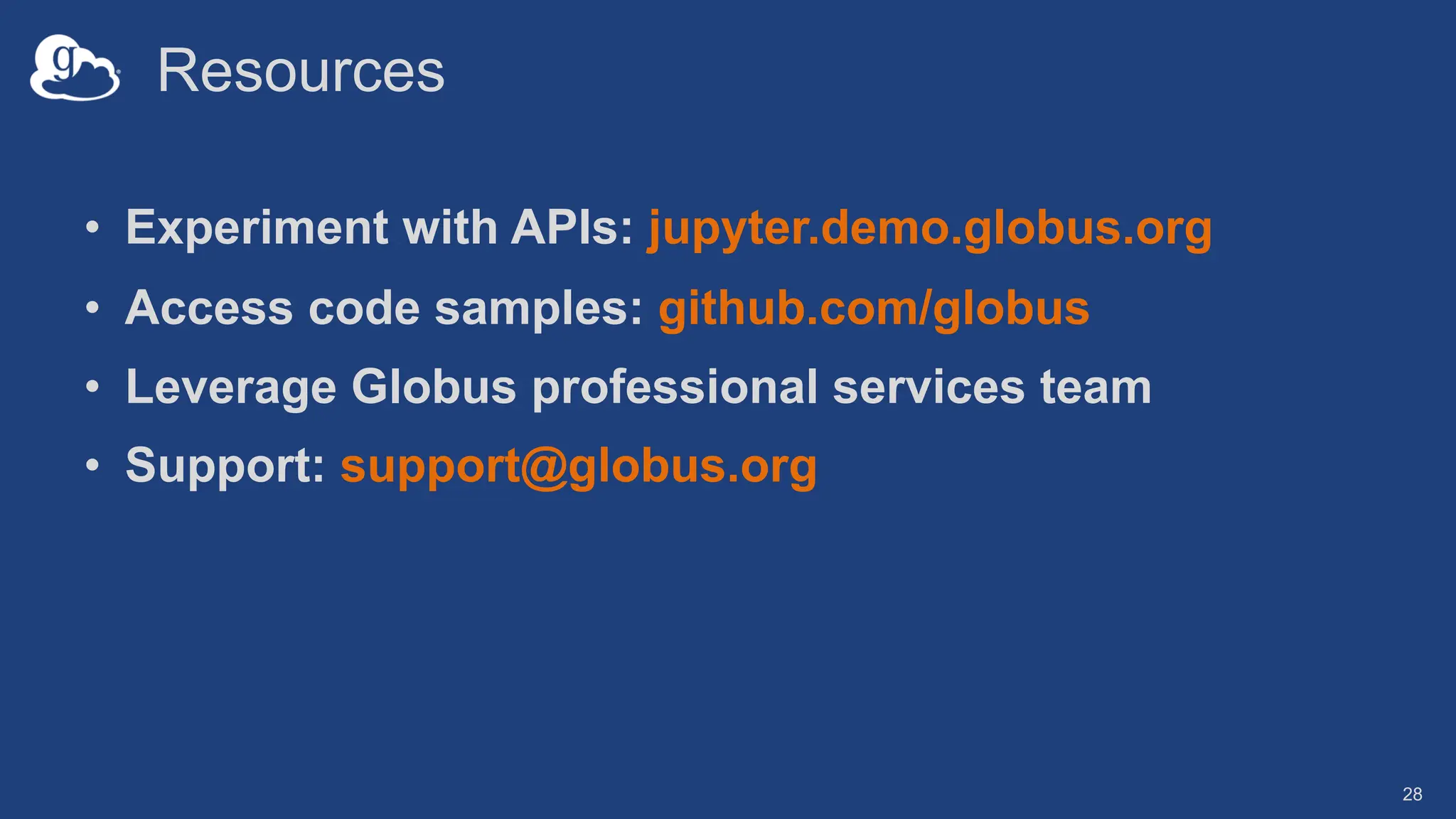 Resources
• Experiment with APIs: jupyter.demo.globus.org
• Access code samples: github.com/globus
• Leverage Globus professional services team
• Support: support@globus.org
28
 
