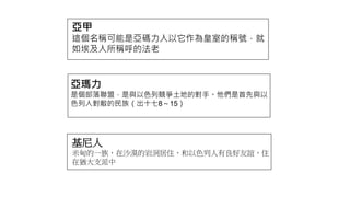 亞甲
這個名稱可能是亞碼力人以它作為皇室的稱號，就
如埃及人所稱呼的法老
亞瑪力
是個部落聯盟，是與以色列競爭土地的對手。他們是首先與以
色列人對敵的民族（出十七8～15）
基尼人
米甸的一族，在沙漠的岩洞居住，和以色列人有良好友誼，住
在猶大支派中
 