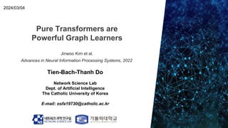 Pure Transformers are
Powerful Graph Learners
Tien-Bach-Thanh Do
Network Science Lab
Dept. of Artificial Intelligence
The Catholic University of Korea
E-mail: osfa19730@catholic.ac.kr
2024/03/04
Jinwoo Kim et al.
Advances in Neural Information Processing Systems, 2022
 