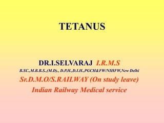 TETANUS
DR.I.SELVARAJ I.R.M.S
B.SC.,M.B.B.S.,(M.D)., D.P.H.,D.I.H.,PGCH&FW/NIHFW,New Delhi
Sr.D.M.O/S.RAILWAY (On study leave)
Indian Railway Medical service
 