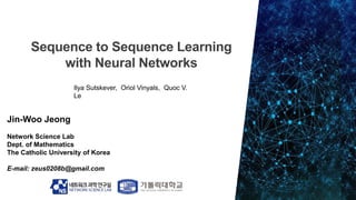 Jin-Woo Jeong
Network Science Lab
Dept. of Mathematics
The Catholic University of Korea
E-mail: zeus0208b@gmail.com
Ilya Sutskever, Oriol Vinyals, Quoc V.
Le
 