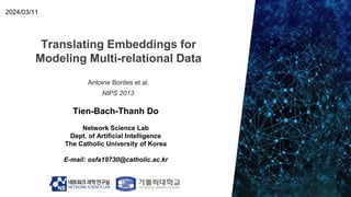 Translating Embeddings for
Modeling Multi-relational Data
Tien-Bach-Thanh Do
Network Science Lab
Dept. of Artificial Intelligence
The Catholic University of Korea
E-mail: osfa19730@catholic.ac.kr
2024/03/11
Antoine Bordes et al.
NIPS 2013
 