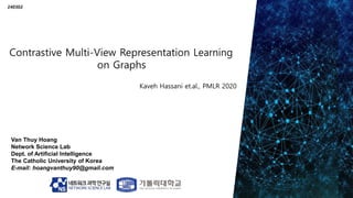 Van Thuy Hoang
Network Science Lab
Dept. of Artificial Intelligence
The Catholic University of Korea
E-mail: hoangvanthuy90@gmail.com
240302
Kaveh Hassani et.al., PMLR 2020
 