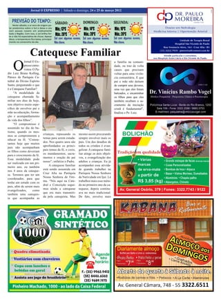 12
12                    Jornal O EXPRESSO | Sábado e domingo, 24 e 25 de março 2012
                                                                               Jornal O EXPRESSO | | Sexta e sábado, 30 e 24 e 25 de marçode 2011
                                                                                Jornal O EXPRESSO Sábado e domingo, 31 de dezembro de 2012


    PREVISÃO DO TEMPO: SÁBADO:                                         DOMINGO:                  SEGUNDA:
    Neste sábado, o ar seco de origem po-
 lar predomina sobre o Sul e deixa o céu
 com poucas nuvens em praticamente             Mín.: 13ºC               Mín.: 14ºC               Mín.: 16ºC
 toda a Região. Com isso, o sol brilha for-
 te e não há expectativa de chuva. Apesar
                                               Máx.: 26ºC               Máx.: 28ºC               Máx.: 26ºC
 disso, a temperatura fica baixa, principal-   Sol com algumas nuvens. Sol com algumas nuvens.   Sol com algumas nuvens.
 mente no comecinho do dia.                    Não chove.              Não chove.                Não chove.


                      Catequese Familiar
     O
             Jornal O Ex-                                                                        a família na comuni-
             presso entre-                                                                       dade, ou traz de volta
             vistou O Pa-                                                                        casais que precisam
dre Luiz Bruno Kolling,                                                                          voltar para uma vivên-
Pároco da Paróquia Ca-                                                                           cia comunitária. E que
tedral do Divino Espírito                                                                        pai e mãe não deixem
Santo, perguntando o que                                                                         de cumprir seus deveres,
é a Catequese Familiar?                                                                          uma vez que eles foram
     “A modalidade da                                                                            batizados, e encaminhar
catequese chamada fa-                                                                            os filhos para que eles
miliar nos dias de hoje,                                                                         também recebam o sa-
tem objetivo muito espe-                                                                         cramento da iniciação
cifico de envolver pai e                                                                         cristã é fundamental”,
mãe na educação, forma-                                                                          finaliza o Pe. Luiz.
ção e acompanhamento
da vida dos filhos”.
     “O compromisso é
assumido no dia do ba-
tismo, quando os mes-
                                   crianças, repassando os         mesmo assim procurando
mos se comprometem a
                                   temas para serem estuda-        sempre envolver mais os
educar na fé. “Consta-
                                   dos. Nos quatro anos são        pais. Um dos desafios de
tamos hoje que muitos
                                   aprofundados os princi-         todos os cristãos é evan-
pais não acompanham
                                   pais temas da fé, o creio,      gelizar. A catequese fami-
os filhos como deveriam
                                   os mandamentos, sacra-          liar atinge os dois objeti-
para o crescimento da fé.
                                   mentos e oração do pai          vos, a evangelização dos
Essa modalidade pode
                                   nosso”, enfatiza o Padre.       adultos e crianças. Eu já
ser realizada em um pri-
                                       A catequese familiar        acompanhei essa ativida-
meiro ano, ou também
                                   está sendo assumida em          de quando trabalhei na
nos 4 anos da cateque-
                                   Cruz Alta na Paróquia           Paróquia Nossa Senhora
se. Teremos que ter um
                                   Nossa Senhora de Fáti-          da Natividade em Ijuí. Lá
coordenador, para que
                                   ma. “Nós aqui na Cate-          trabalhos mais esse méto-
tenha um estudo com os
                                   dral e Conceição segui-         do no primeiro ano da ca-
pais, afim de serem mais
                                   mos ainda a catequese           tequese, depois continu-
evangelizados,       como
                                   que era mais transmiti-         ava no mais tradicional.
também uma catequis-
                                   da pela catequista. Mas         De fato, envolve mais
ta que acompanha as
 
