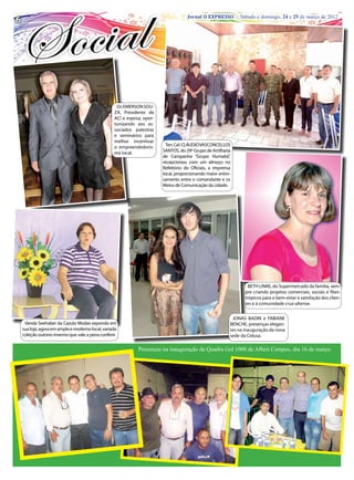 6
6                                                                                    Jornal O O EXPRESSO Sábado e domingo, 24 e 25 de março de 2012
                                                                                      Jornal EXPRESSO | | Sábado e domingo, 24 e 25 de março de 2012




                                                    Dr. EMERSON SOU-
                                                   ZA, Presidente da
                                                   ACI e esposa, opor-
                                                   tunizando aos as-
                                                   sociados palestras
                                                   e seminários para
                                                   melhor incentivar
                                                   o empreendedoris-       Ten. Cel. CLÁUDIO VASCONCELLOS
                                                   mo local.             SANTOS, do 29º Grupo de Artilharia
                                                                         de Campanha “Grupo Humaitá”,
                                                                         recepcionou com um almoço no
                                                                         Refeitório do Oficiais, a imprensa
                                                                         local, proporcionando maior entro-
                                                                         samento entre o comandante e os
                                                                         Meios de Comunicação da cidade.




                                                                                                                   BETH LINKE, do Supermercado da família, sem-
                                                                                                                 pre criando projetos comerciais, sociais e filan-
                                                                                                                 trópicos para o bem-estar e satisfação dos clien-
                                                                                                                 tes e à comunidade cruz-altense.


                                                                                                           JONAS BADIN e FABIANE
     Vanda Seehaber da Cazulo Modas expondo em                                                            BENCHE, presenças elegan-
    sua loja, agora em amplo e moderno local, variada                                                     tes na inauguração da nova
    coleção outono-inverno que vale a pena conferir.                                                      sede da Cidusa.

                                                              Presenças na inauguração da Quadra Gol 1000 de Alberi Campos, dia 16 de março:
 