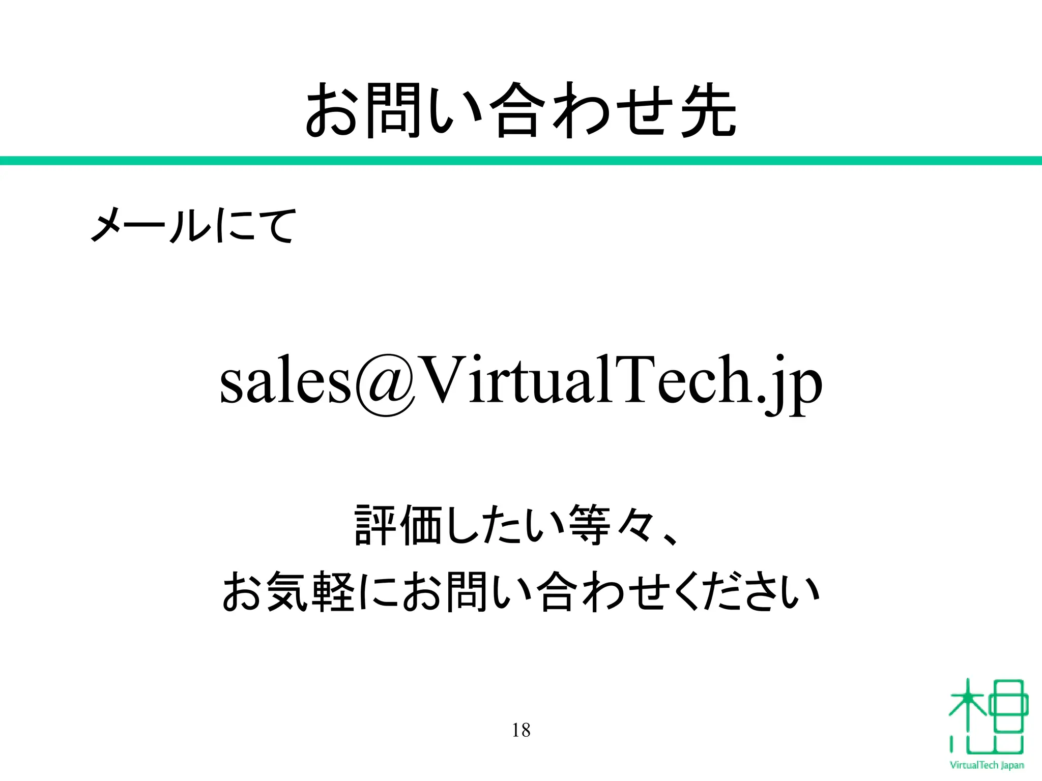 お問い合わせ先
メールにて
sales@VirtualTech.jp
評価したい等々、
お気軽にお問い合わせください
18
 