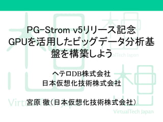 PG-Strom v5リリース記念
GPUを活用したビッグデータ分析基
盤を構築しよう
ヘテロDB株式会社
日本仮想化技術株式会社
宮原 徹（日本仮想化技術株式会社）
 