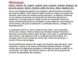 Biomassa:
Utiliza matéria de origem vegetal para produzir energia (bagaço de
cana-de-açúcar, álcool, madeira, palha de arroz, óleos vegetais etc).
 
