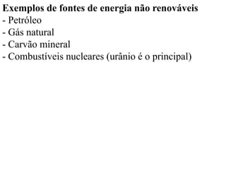 Exemplos de fontes de energia não renováveis
- Petróleo
- Gás natural
- Carvão mineral
- Combustíveis nucleares (urânio é o principal)
 