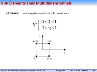  Carrés: dans le repère de référence, le domaine est:




h



x


1
1
1
1
Vr
h
x
(1,-1)
(-1,-1)
(1,1)
(-1,1)
VIII- Éléments Finis Multidimensionnels
Module: Modélisation Numérique 2 (GEER 2 – S3) Chapitre II M. EL HAIM – ENSAH 77
Module: Modélisation Numérique d’Ingénieur (GC 2 – S4) Chapitre II M. EL HAIM – ENSAH 74
 