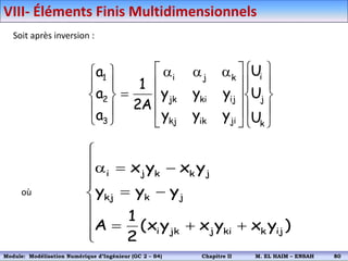 Soit après inversion :



















 













k
j
i
ji
ik
kj
ij
ki
jk
k
j
i
3
2
1
U
U
U
y
y
y
y
y
y
A
2
1
a
a
a
où

















)
y
x
y
x
y
x
(
2
1
A
y
y
y
y
x
y
x
ij
k
ki
j
jk
i
j
k
kj
j
k
k
j
i
VIII- Éléments Finis Multidimensionnels
Module: Modélisation Numérique 2 (GEER 2 – S3) Chapitre II M. EL HAIM – ENSAH 83
Module: Modélisation Numérique d’Ingénieur (GC 2 – S4) Chapitre II M. EL HAIM – ENSAH 80
 