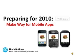 Preparing for 2010: Make Way for Mobile Apps Noah N. Glass Chief Executive Officer, GoMobo.com PART 1 of 3 