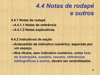 25
4.4 Notas de rodapé
e outros
4.4.1 Notas de rodapé
4.4.1.1 Notas de referência
4.4.1.2 Notas explicativas
4.4.2 Indicativos de seção
Antecedido de indicativo numérico, separado por
um espaço.
Nos títulos, sem indicativo numérico, como lista
de ilustrações, sumário, resumo, referências
bibliográficas e outros, devem ser centralizados
 